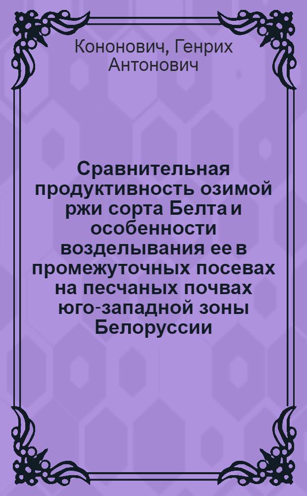 Сравнительная продуктивность озимой ржи сорта Белта и особенности возделывания ее в промежуточных посевах на песчаных почвах юго-западной зоны Белоруссии : Автореф. дис. на соиск. учен. степ. канд. с.-х. наук : (06.01.09)