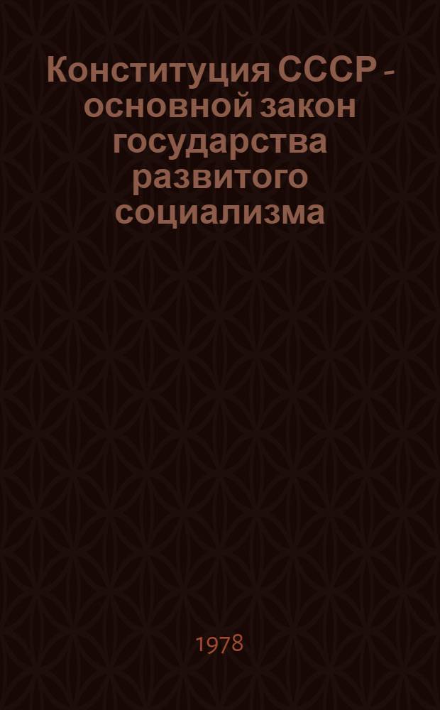 Конституция СССР - основной закон государства развитого социализма : Метод. разработка : Материал в помощь лекторам, пропагандистам и политинформаторам