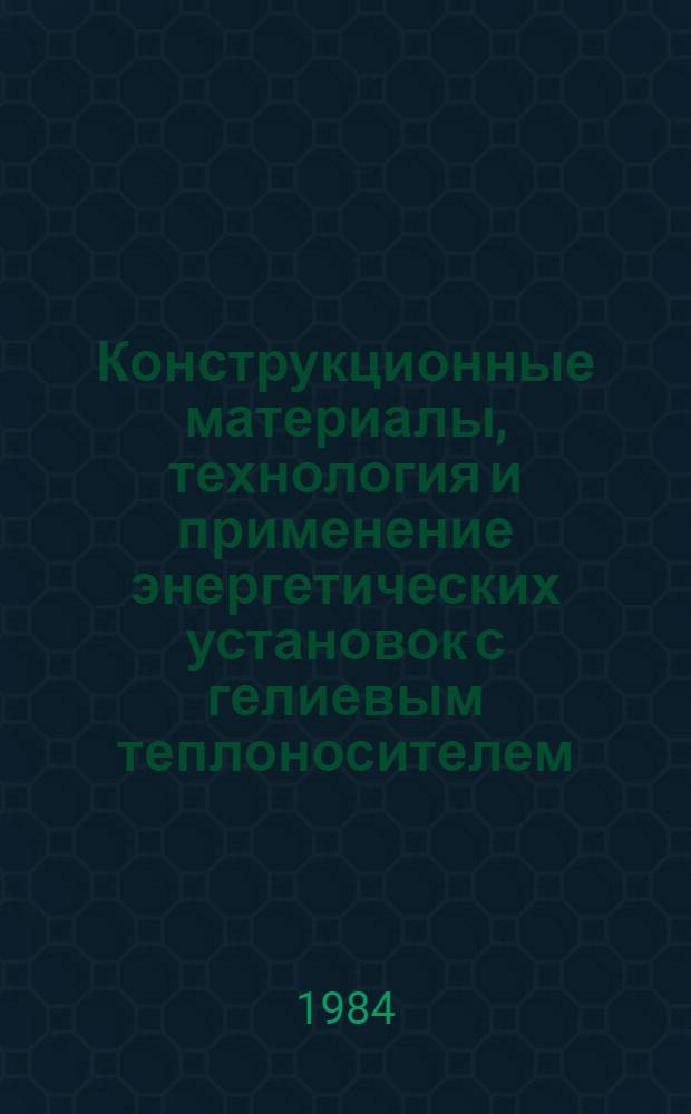 Конструкционные материалы, технология и применение энергетических установок с гелиевым теплоносителем : Реф. библиогр. указ. отеч. и иностр. лит. ... Т. 3. Вып. 3