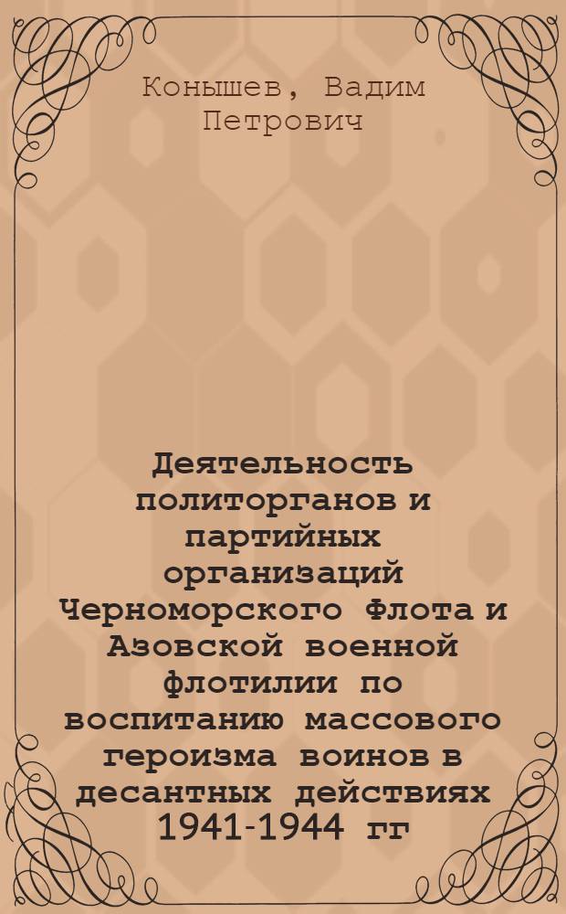 Деятельность политорганов и партийных организаций Черноморского Флота и Азовской военной флотилии по воспитанию массового героизма воинов в десантных действиях 1941-1944 гг. : Автореф. дис. на соиск. учен. степени канд. ист. наук : (07.00.01)
