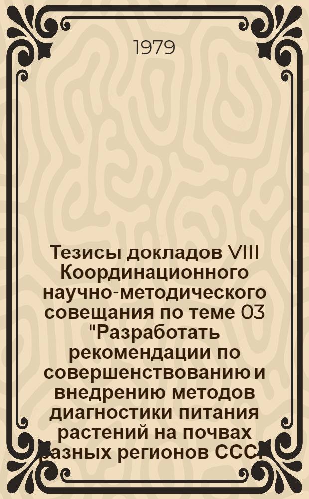 Тезисы докладов VIII Координационного научно-методического совещания по теме 03 "Разработать рекомендации по совершенствованию и внедрению методов диагностики питания растений на почвах разных регионов СССР (22-26 мая 1979 г. г. Москва)