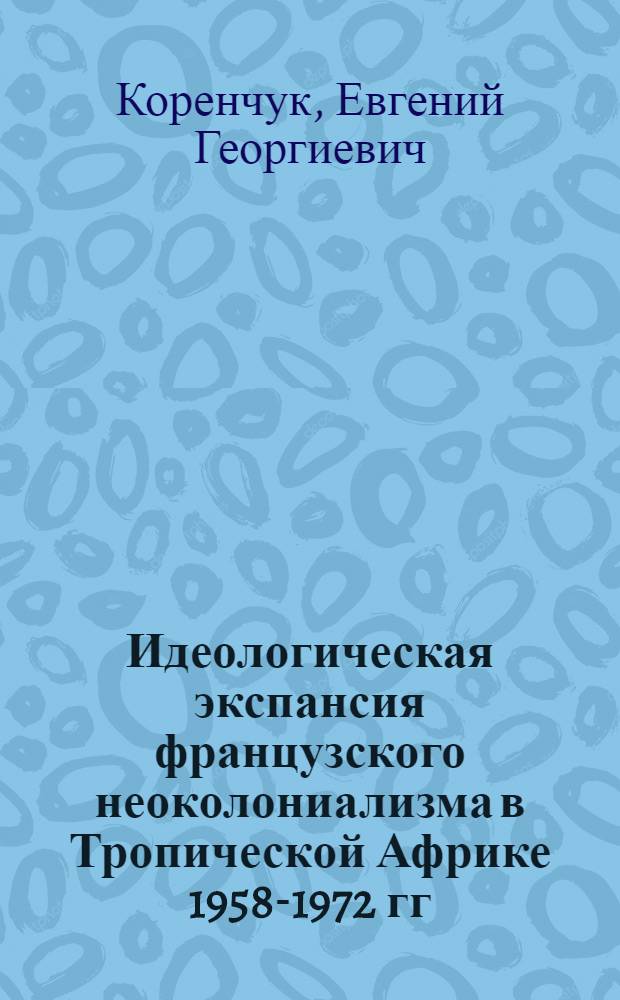 Идеологическая экспансия французского неоколониализма в Тропической Африке 1958-1972 гг. : Учеб. пособие