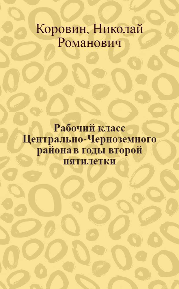 Рабочий класс Центрально-Черноземного района в годы второй пятилетки (1933-1937 гг.) : Автореф. дис. на соиск. учен. степ. канд. ист. наук : (07.00.02)