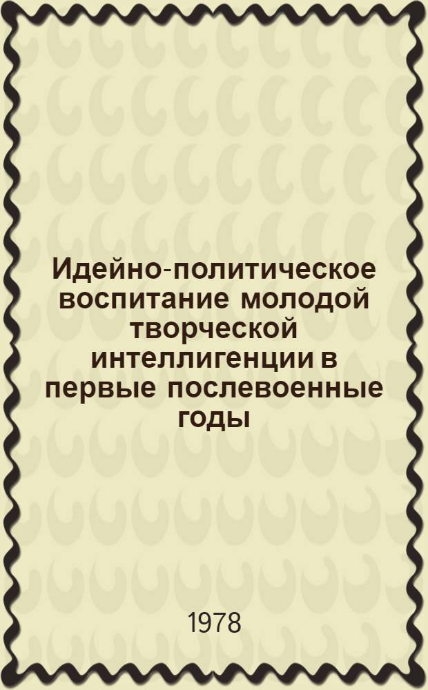 Идейно-политическое воспитание молодой творческой интеллигенции в первые послевоенные годы (1946-1950) : Автореф. дис. на соиск. учен. степени канд. ист. наук : (07.00.02)
