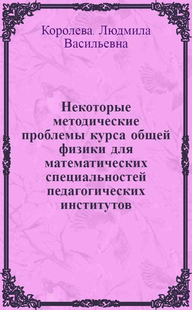 Некоторые методические проблемы курса общей физики для математических специальностей педагогических институтов : Автореф. дис. на соиск. учен. степ. канд. пед. наук : (13.00.02)
