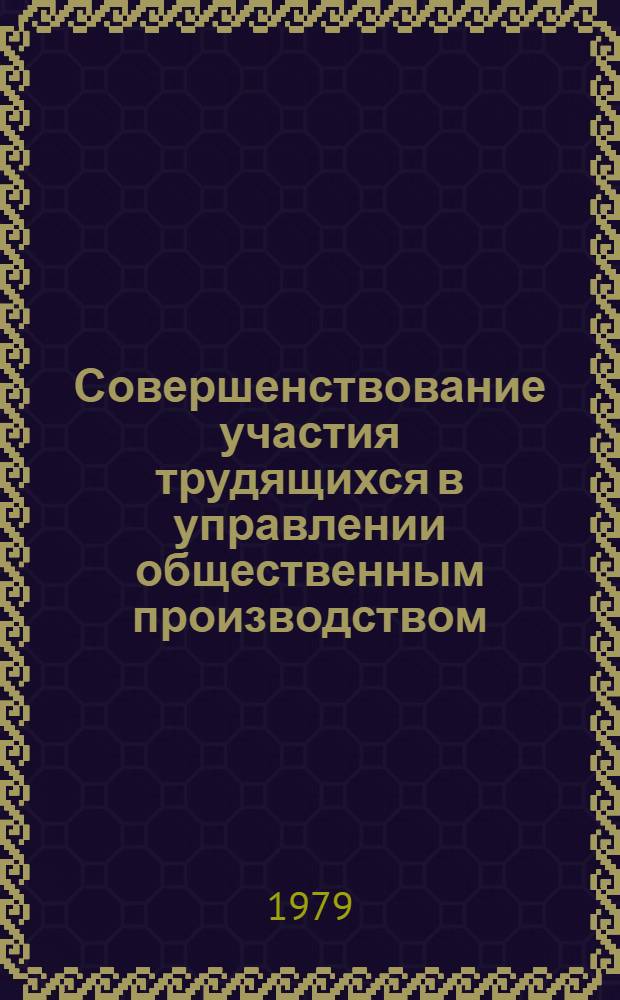 Совершенствование участия трудящихся в управлении общественным производством : В свете решений постановления ЦК КПСС и СМ СССР "Об улучшении планир. и усилений воздействия хоз. механизма на повышение эффективности пр-ва и качества работы"