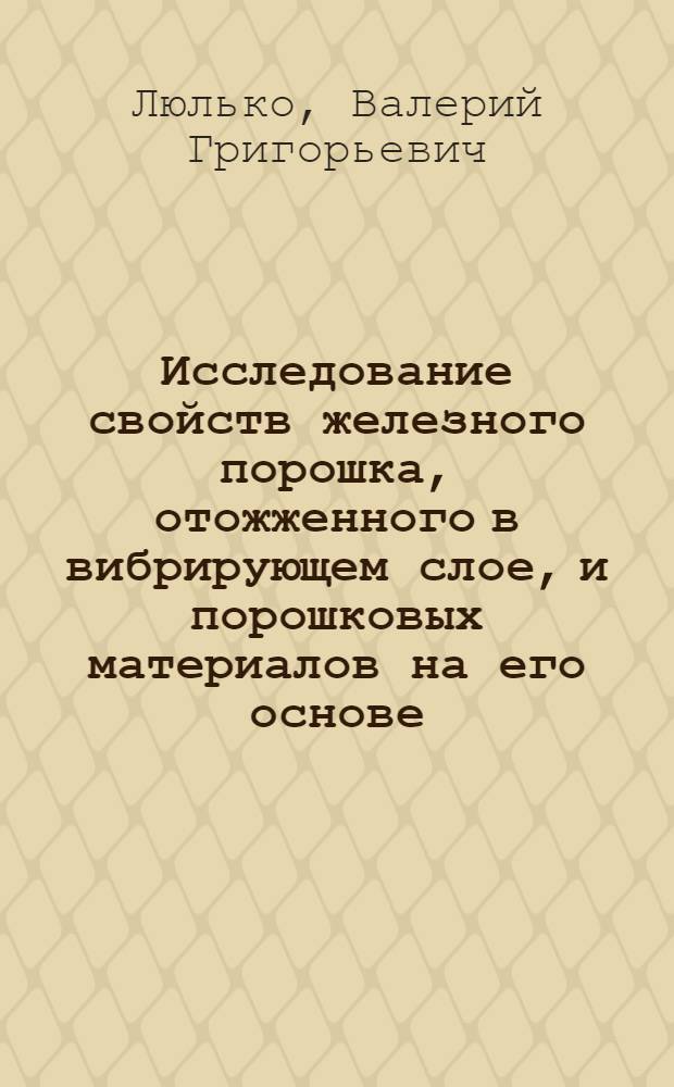 Исследование свойств железного порошка, отожженного в вибрирующем слое, и порошковых материалов на его основе : Автореф. дис. на соиск. учен. степ. канд. техн. наук : (05.02.01)