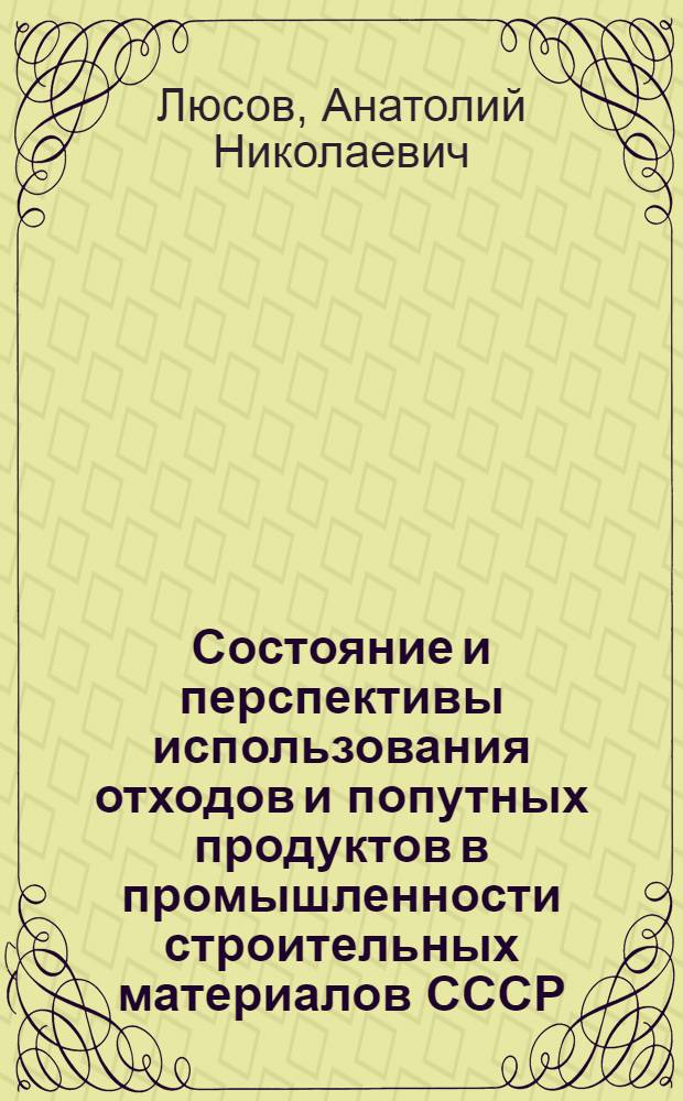 Состояние и перспективы использования отходов и попутных продуктов в промышленности строительных материалов СССР : Докл. на Междунар. симпозиуме "Интерэкотехника-78" (ЧССР, Братислава, июнь 1978 г.)