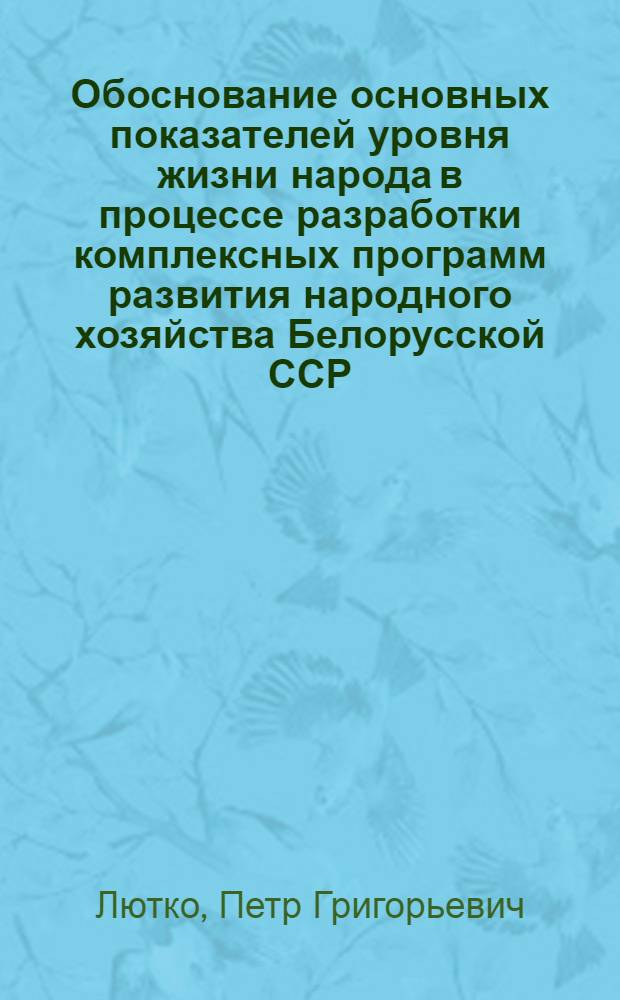 Обоснование основных показателей уровня жизни народа в процессе разработки комплексных программ развития народного хозяйства Белорусской ССР : Докл. на консультатив. совещ. ин-тов план. органов соц. стран по теме "Метод. проблемы планирования повышения уровня жизни и решения крупных соц. проблем". (Таллин, 16-24 апр. 1978 г.)