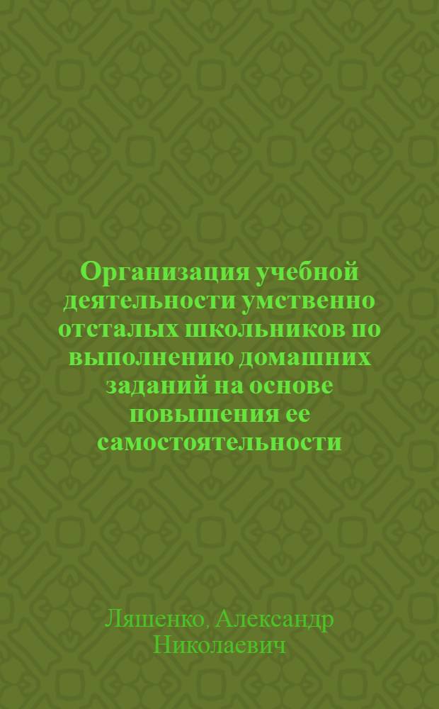 Организация учебной деятельности умственно отсталых школьников по выполнению домашних заданий на основе повышения ее самостоятельности : Автореф. дис. на соиск. учен. степ. канд. пед. наук : (13.00.03)