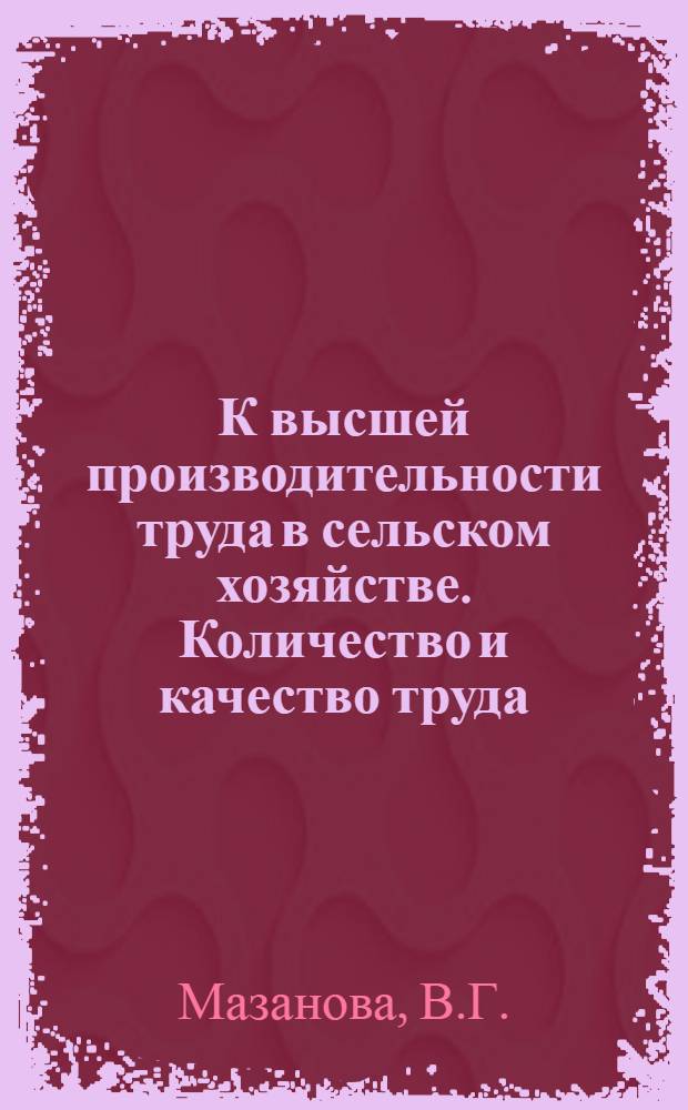 К высшей производительности труда в сельском хозяйстве. Количество и качество труда : (Метод. рекомендации в помощь пропагандистам, лекторам)