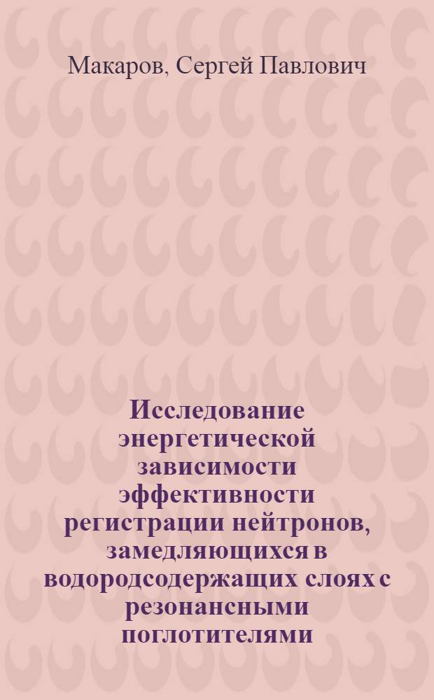 Исследование энергетической зависимости эффективности регистрации нейтронов, замедляющихся в водородсодержащих слоях с резонансными поглотителями : Автореф. дис. на соиск. учен. степ. канд. физ.-мат. наук : (01.04.10)