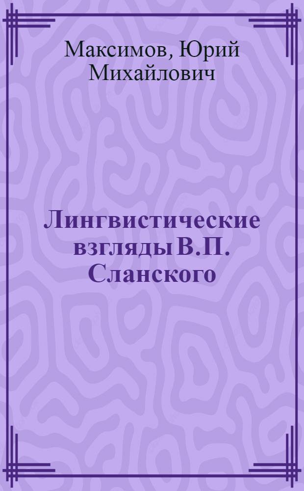 Лингвистические взгляды В.П. Сланского : Автореф. дис. на соиск. учен. степени канд. филол. наук : (10.02.19)