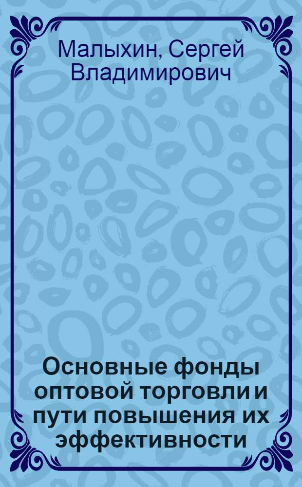Основные фонды оптовой торговли и пути повышения их эффективности : Автореф. дис. на соиск. учен. степ. канд. экон. наук : (08.00.05)