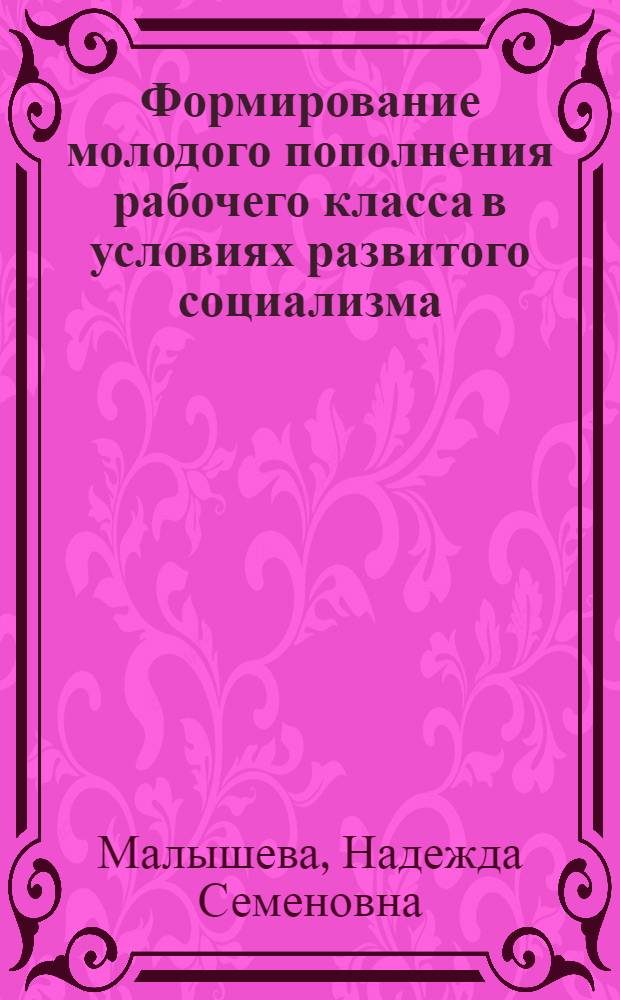 Формирование молодого пополнения рабочего класса в условиях развитого социализма : Автореф. дис. на соиск. учен. степ. канд. ист. наук : (09.00.02)