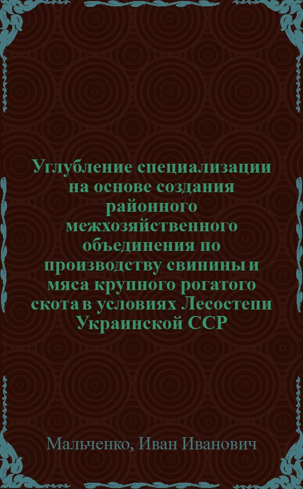 Углубление специализации на основе создания районного межхозяйственного объединения по производству свинины и мяса крупного рогатого скота в условиях Лесостепи Украинской ССР : (На опыте хоз-в Каменец-Подол. р-на Хмельниц. обл.) : Автореф. дис. на соиск. учен. степ. канд. экон. наук : (08.00.05)