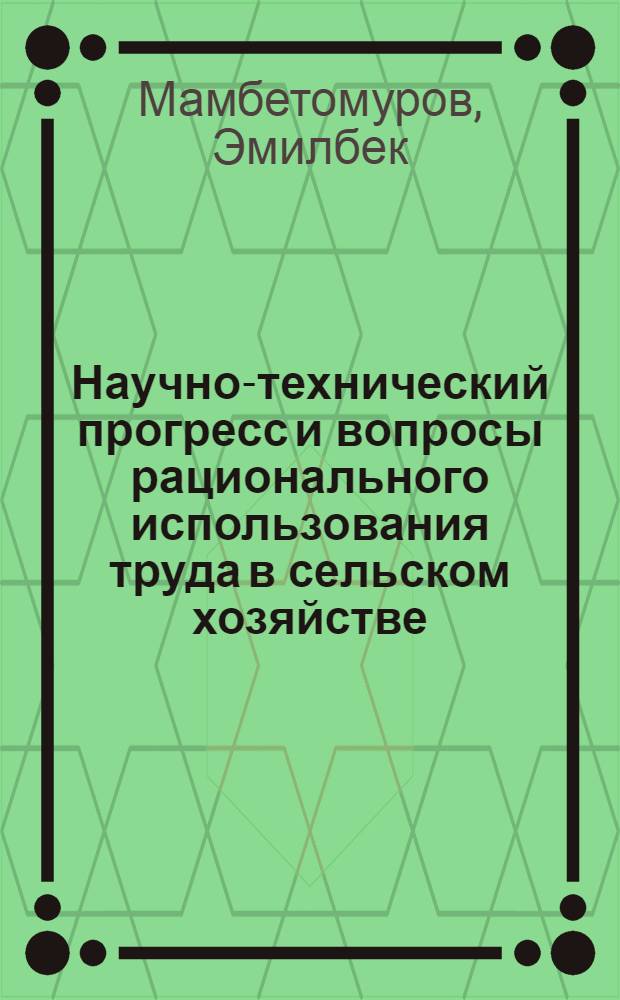 Научно-технический прогресс и вопросы рационального использования труда в сельском хозяйстве : (На материалах колхозов Чуйской долины КиргССР) : Автореф. дис. на соиск. учен. степени канд. экон. наук : (08.00.05)