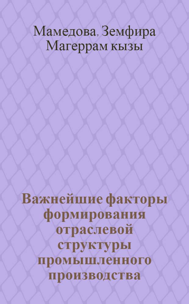 Важнейшие факторы формирования отраслевой структуры промышленного производства : (На прим. АзССР) : Автореф. дис. на соиск. учен. степени канд. экон. наук : (08.00.05)