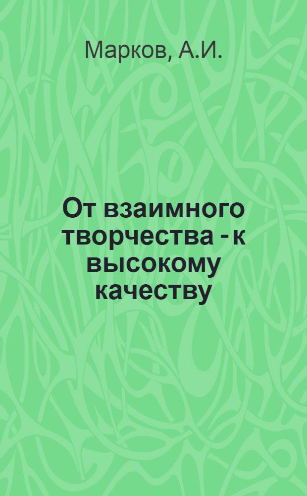 От взаимного творчества - к высокому качеству : (Опыт работы сквоз. творч. бригад-смежников первич. орг. НТО лег. пром-сти ЛатвССР) : Обзор