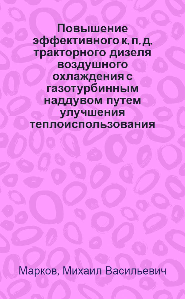 Повышение эффективного к. п. д. тракторного дизеля воздушного охлаждения с газотурбинным наддувом путем улучшения теплоиспользования : Автореф. дис. на соиск. учен. степ. канд. техн. наук : (05.04.02)