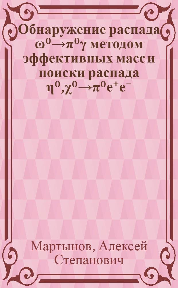 Обнаружение распада ω⁰→π⁰γ методом эффективных масс и поиски распада η⁰,χ⁰→π⁰е⁺е⁻ : Автореф. дис. на соиск. учен. степ. к. ф.-м. н