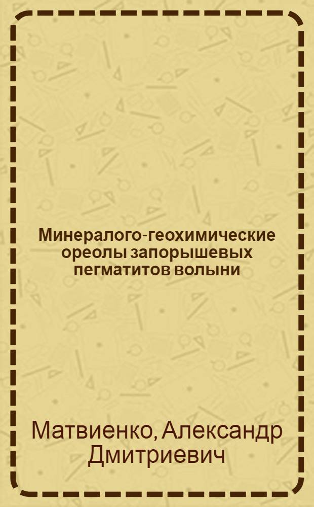 Минералого-геохимические ореолы запорышевых пегматитов волыни : Автореф. дис. на соиск. учен. степ. канд. геол.-минерал. наук : (04.00.02)