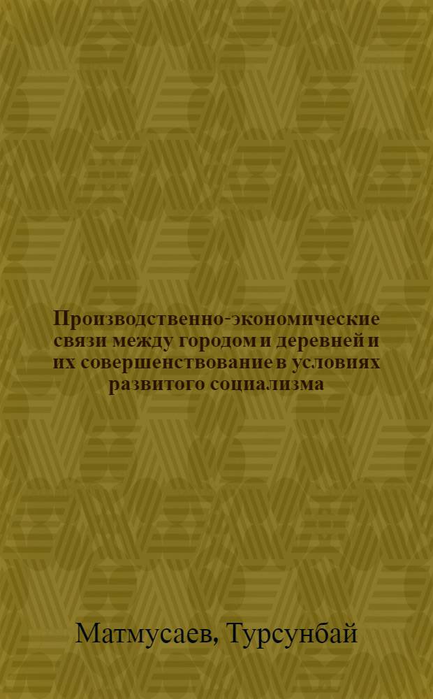 Производственно-экономические связи между городом и деревней и их совершенствование в условиях развитого социализма : Автореф. дис. на соиск. учен. степени канд. экон. наук : (08.00.01)
