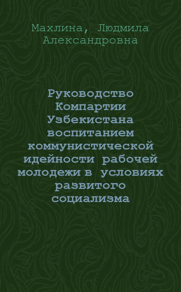 Руководство Компартии Узбекистана воспитанием коммунистической идейности рабочей молодежи в условиях развитого социализма (1966-1970 гг.) : Автореф. дис. на соиск. учен. степени канд. ист. наук : (07.00.01)