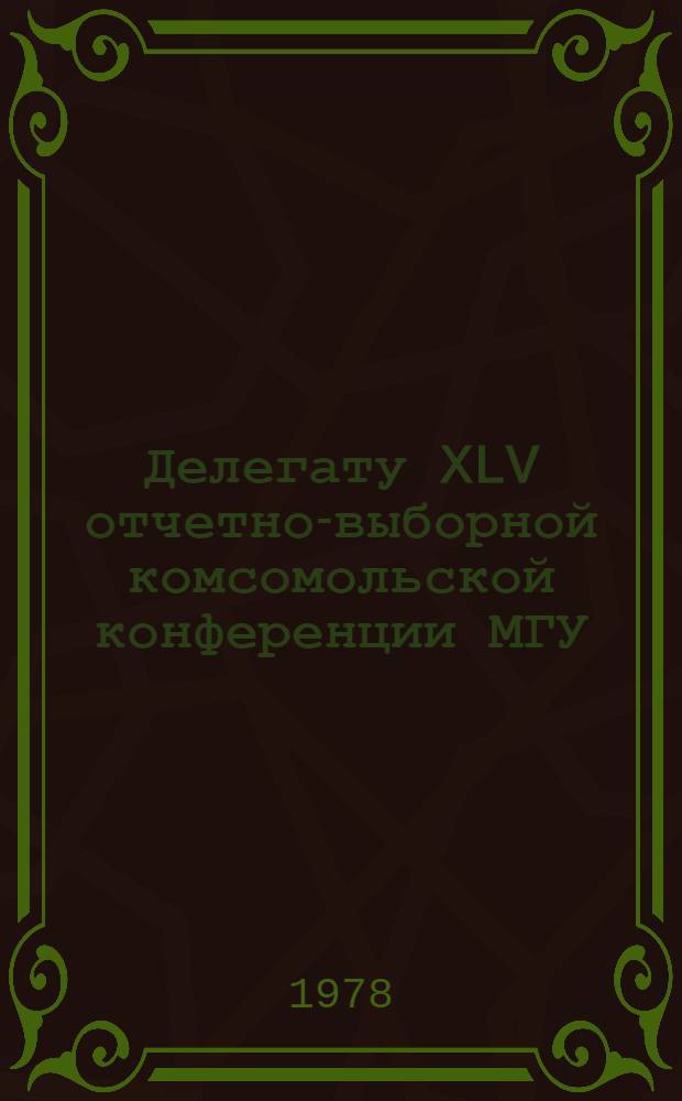 Делегату XLV отчетно-выборной комсомольской конференции МГУ : Сб. материалов
