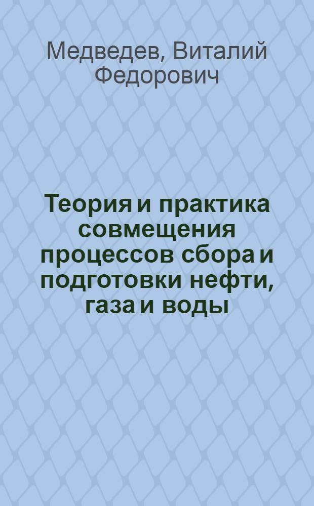Теория и практика совмещения процессов сбора и подготовки нефти, газа и воды : Автореф. дис. на соиск. учен. степ. д-ра техн. наук : (05.15.06)