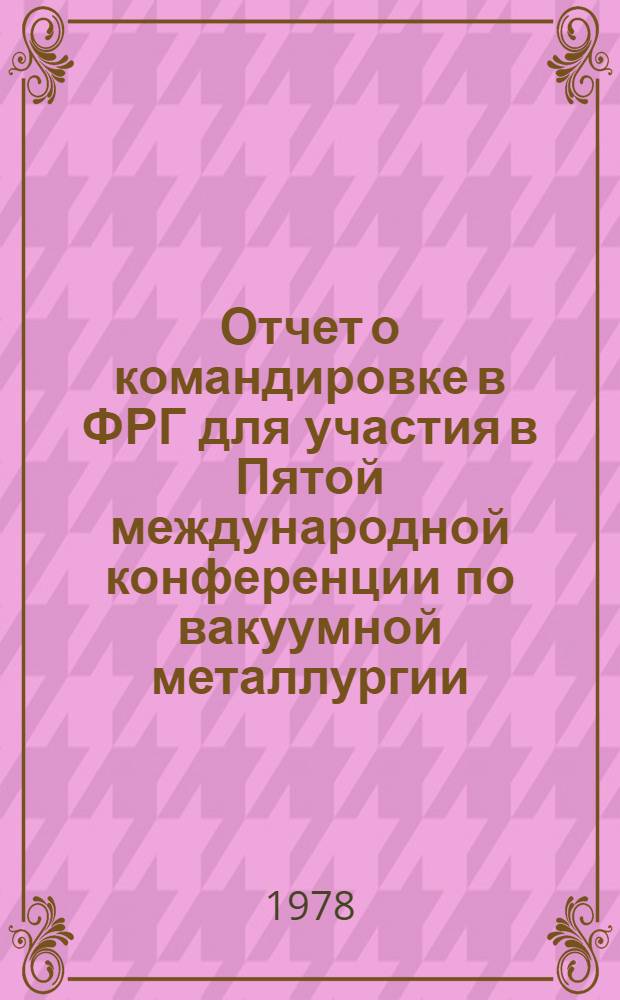 Отчет о командировке в ФРГ [для участия в Пятой международной конференции по вакуумной металлургии. Мюнхен. 11-15 сентября 1976 г.]