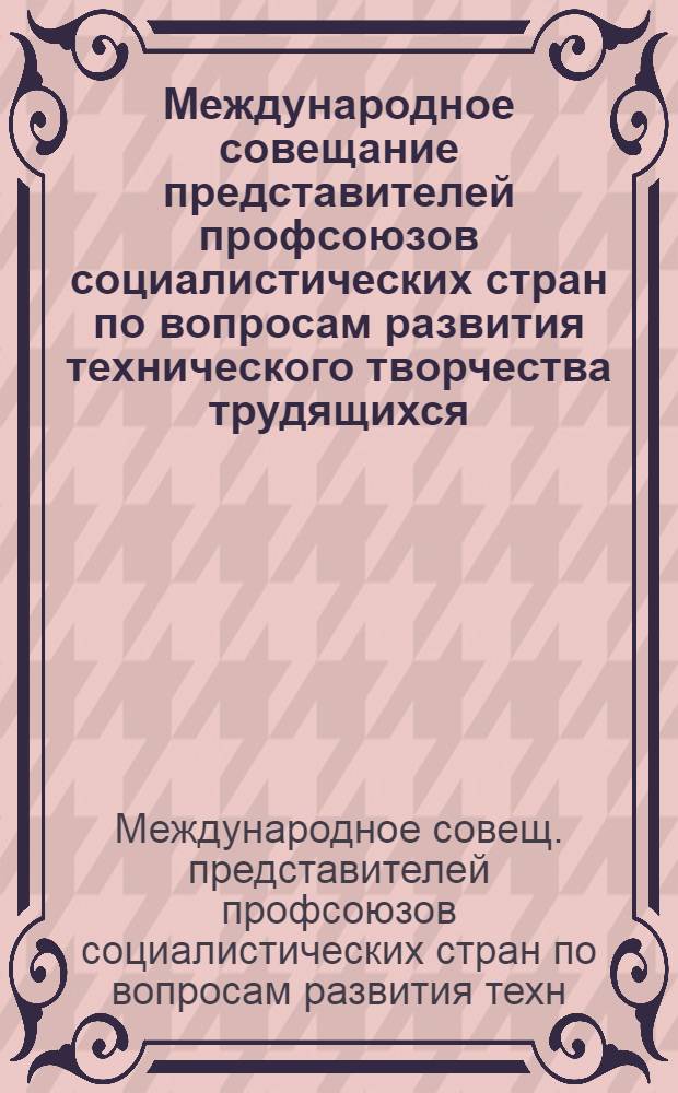 Международное совещание представителей профсоюзов социалистических стран по вопросам развития технического творчества трудящихся : Сб. материалов