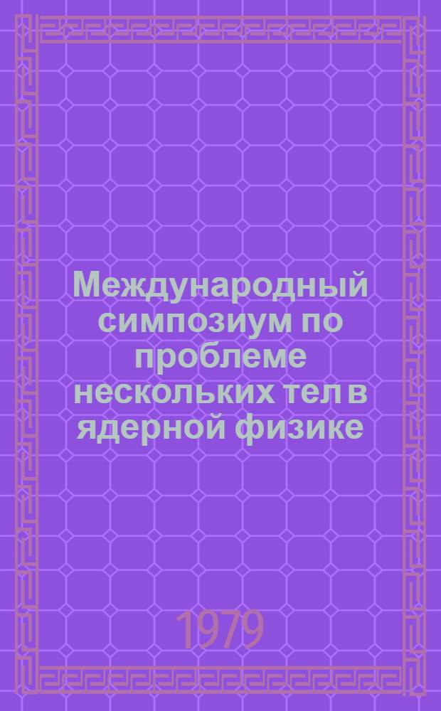 Международный симпозиум по проблеме нескольких тел в ядерной физике = International symposium on few particle problems in nuclear physics (Дубна, 5-8 июня 1979) : (Аннот. докл.)