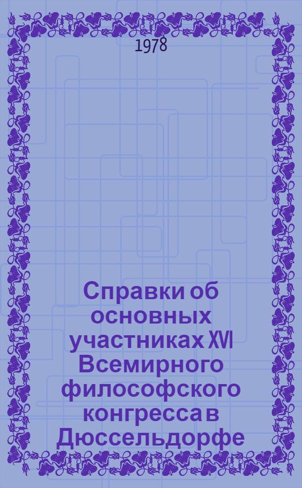 Справки об основных участниках XVI Всемирного философского конгресса в Дюссельдорфе (23 авг. - 1 сент. 1978 г. : Реф. сб