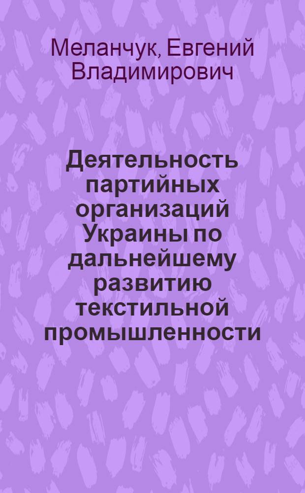 Деятельность партийных организаций Украины по дальнейшему развитию текстильной промышленности (1966-1970 гг.) : Автореф. дис. на соиск. учен. степени канд. ист. наук : (07.00.01)