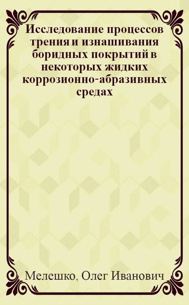 Исследование процессов трения и изнашивания боридных покрытий в некоторых жидких коррозионно-абразивных средах : Автореф. дис. на соиск. учен. степени канд. техн. наук : (05.02.04)