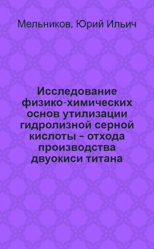 Исследование физико-химических основ утилизации гидролизной серной кислоты - отхода производства двуокиси титана : Автореф. дис. на соиск. учен. степ. к. т. н