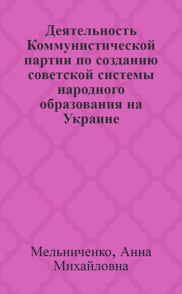 Деятельность Коммунистической партии по созданию советской системы народного образования на Украине (1918-1920 гг.) : Автореф. дис. на соиск. учен. степ. канд. ист. наук : (07.00.01)