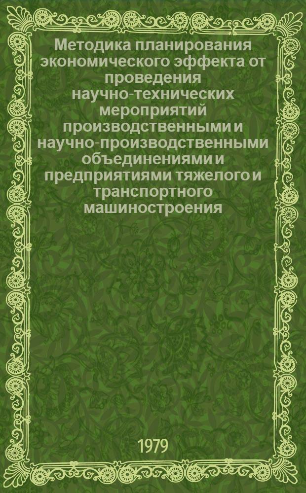 Методика планирования экономического эффекта от проведения научно-технических мероприятий производственными и научно-производственными объединениями и предприятиями тяжелого и транспортного машиностроения : Первая ред.