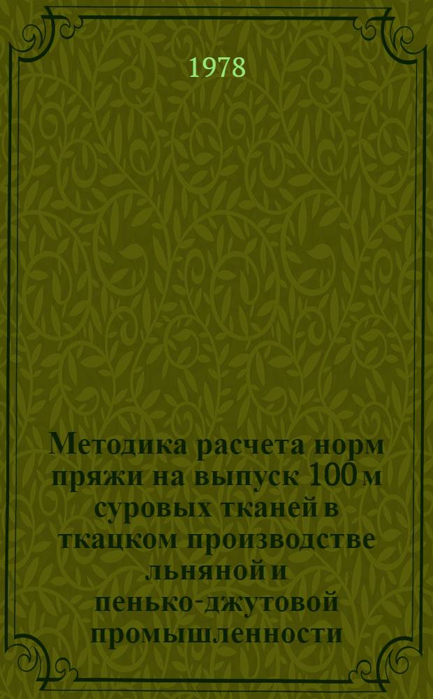 Методика расчета норм пряжи на выпуск 100 м суровых тканей в ткацком производстве льняной и пенько-джутовой промышленности : Взамен пункта 4 разд. 2 и прил. 3 "Метод. указаний по нормированию расхода сырья в льняной и пенько-джутовой пром-сти", утв. Минлегпромом СССР 18.12.74
