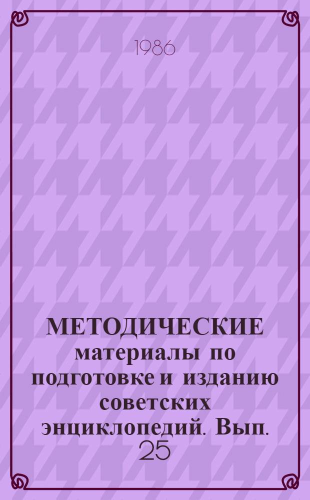 МЕТОДИЧЕСКИЕ материалы по подготовке и изданию советских энциклопедий. Вып. 25