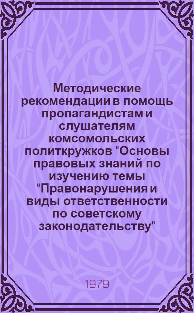 Методические рекомендации в помощь пропагандистам и слушателям комсомольских политкружков "Основы правовых знаний по изучению темы "Правонарушения и виды ответственности по советскому законодательству"