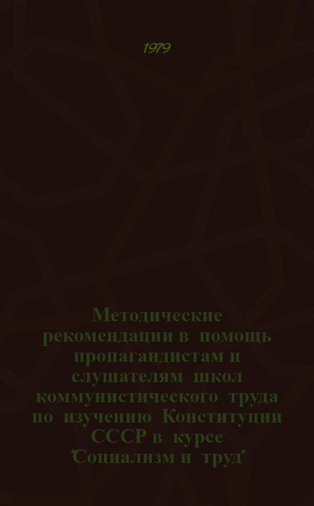 Методические рекомендации в помощь пропагандистам и слушателям школ коммунистического труда по изучению Конституции СССР в курсе "Социализм и труд"
