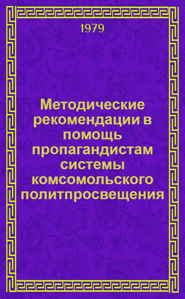 Методические рекомендации в помощь пропагандистам системы комсомольского политпросвещения, лекторам, преподавателям и слушателям народных университетов, членам методических советов и комиссий, руководителям постоянно действующих семинаров пропагандистов, общественным консультантам