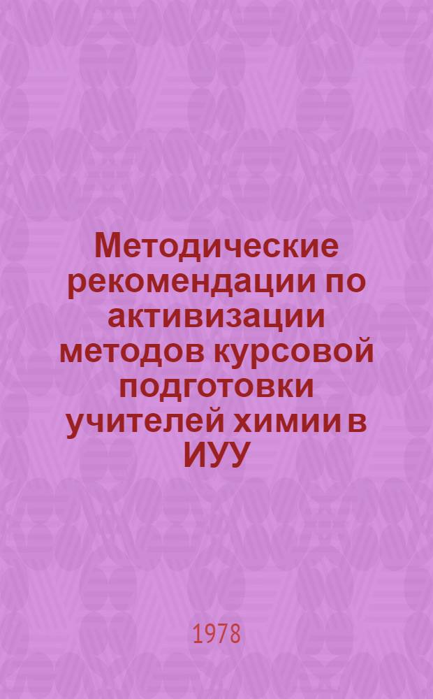 Методические рекомендации по активизации методов курсовой подготовки учителей химии в ИУУ : (Эксперим. материал)