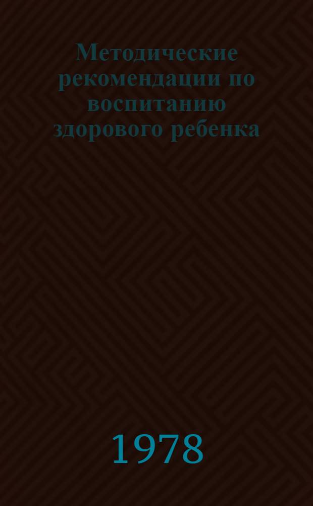 Методические рекомендации по воспитанию здорового ребенка : В помощь врачам-педиатрам для занятий в школах материнства