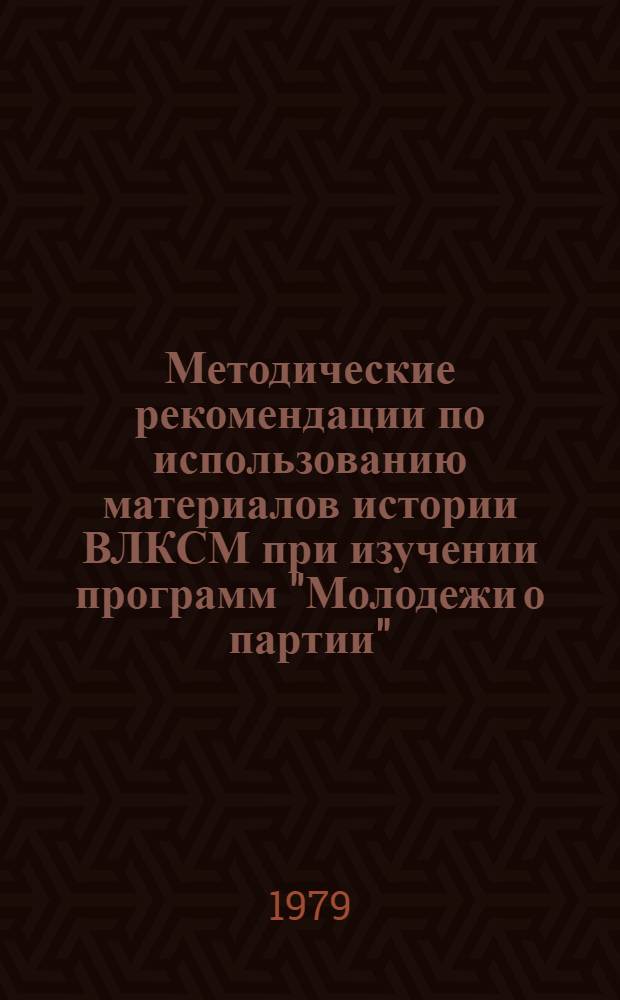 Методические рекомендации по использованию материалов истории ВЛКСМ при изучении программ "Молодежи о партии" : (Для пропагандистов системы комс. полит. учебы)