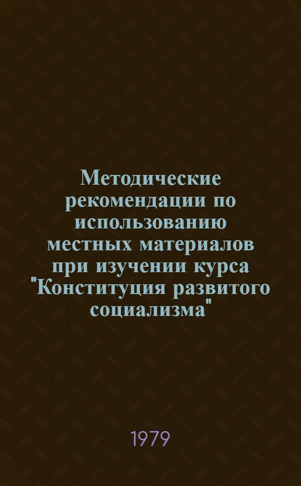 Методические рекомендации по использованию местных материалов при изучении курса "Конституция развитого социализма" : Для пропагандистов, политинформаторов и агитаторов