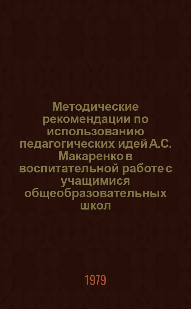 Методические рекомендации по использованию педагогических идей А.С. Макаренко в воспитательной работе с учащимися общеобразовательных школ