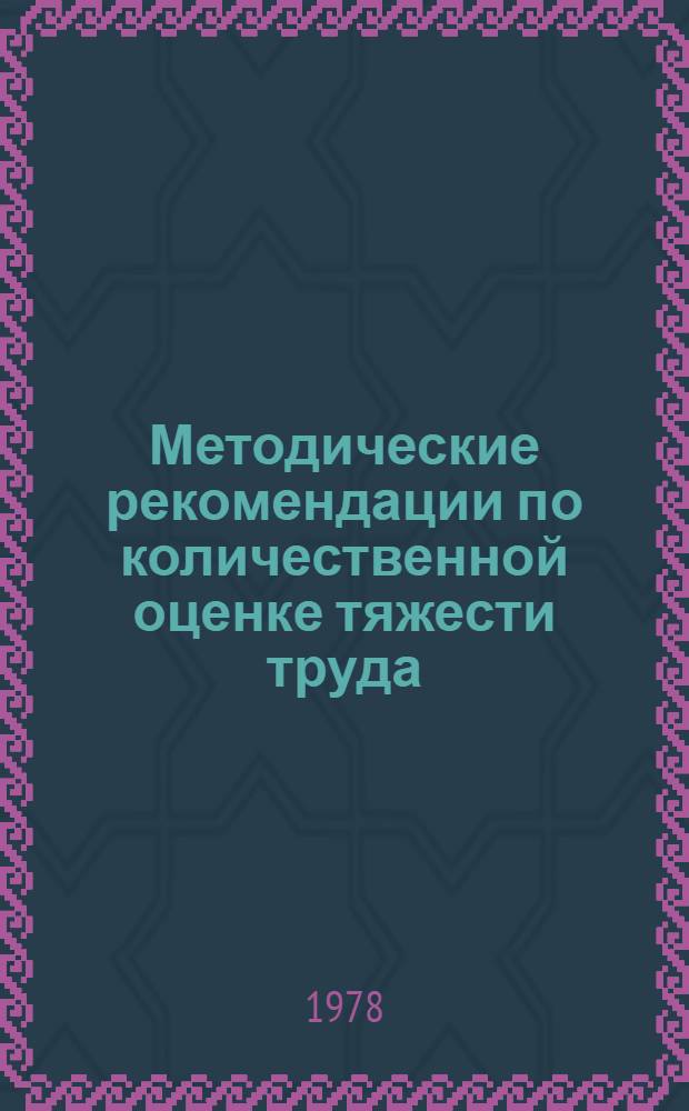 Методические рекомендации по количественной оценке тяжести труда : (Вариант, адаптир. применительно к проведению эксперимента по выделению в каждой профессии рабочих, занятых тяжелым ручным трудом, сопряж. с нерв.-эмоцион. перегрузками и трудом во вред. условиях)